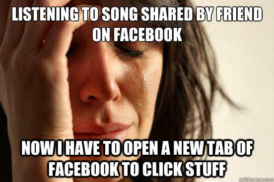 Listening to song shared by friend on facebook Now I have to open a new tab of facebook to click stuff  First World Problems