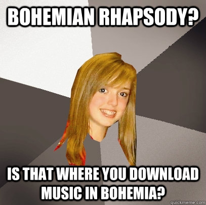 Bohemian Rhapsody? is that where you download music in Bohemia? - Bohemian Rhapsody? is that where you download music in Bohemia?  Musically Oblivious 8th Grader