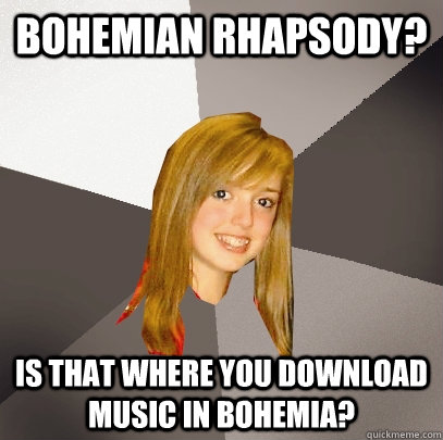 Bohemian Rhapsody? is that where you download music in Bohemia?  Musically Oblivious 8th Grader