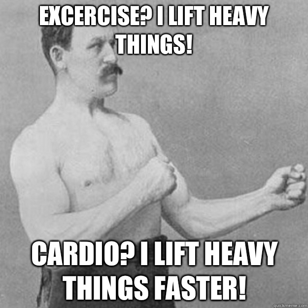 Excercise? I lift heavy things! Cardio? I lift heavy things faster!  overly manly man