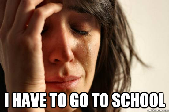  I HAVE TO GO TO SCHOOL  First World Problems