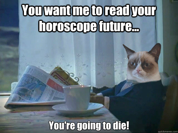 You want me to read your horoscope future...    You're going to die!  Grumpy Cat Thoughts