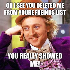 Oh i see you deleted me from youre freinds list You really showed me! - Oh i see you deleted me from youre freinds list You really showed me!  Willy Wonka facebook delete