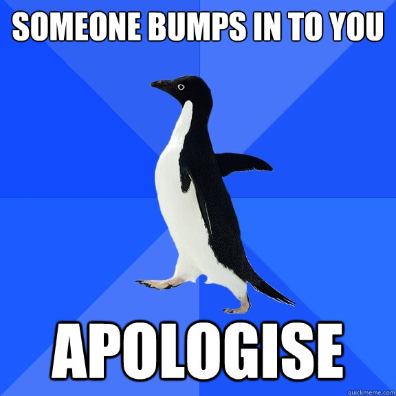 Someone bumps in to you Apologise  Socially Awkward Penguin