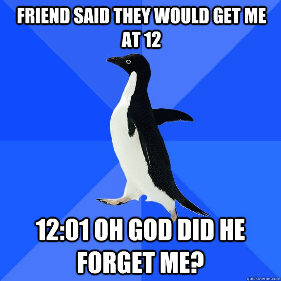 Friend Said they would get me at 12 12:01 Oh God Did he forget me?  Socially Awkward Penguin