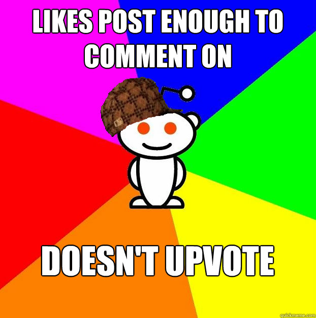 Likes post enough to comment on Doesn't upvote  Scumbag Redditor
