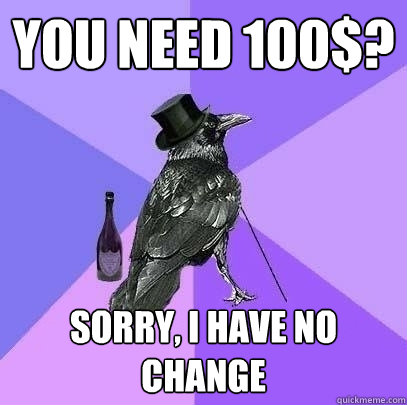 You need 100$? Sorry, I have no change  Rich Raven