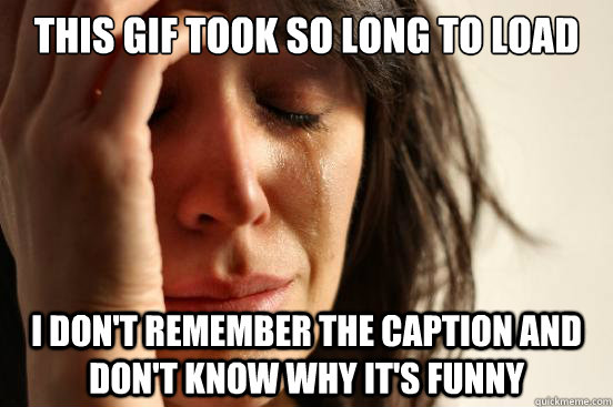 This gif took so long to load I don't remember the caption and don't know why it's funny  First World Problems