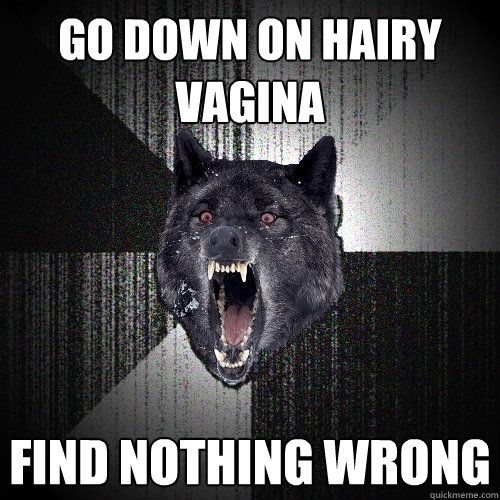 Go down on hairy vagina find nothing wrong  Insanity Wolf