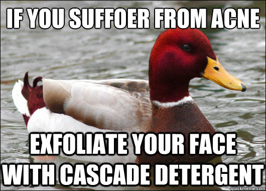 If you suffoer from acne
 exfoliate your face with cascade detergent  Malicious Advice Mallard
