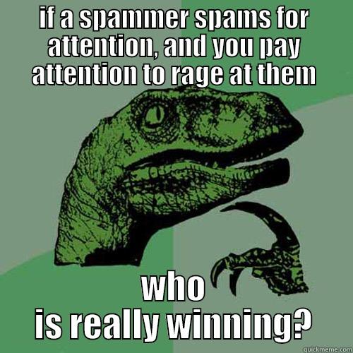 IF A SPAMMER SPAMS FOR ATTENTION, AND YOU PAY ATTENTION TO RAGE AT THEM WHO IS REALLY WINNING? Philosoraptor