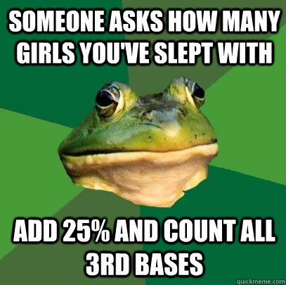 Someone asks how many girls you've slept with add 25% and count all 3rd bases  Foul Bachelor Frog
