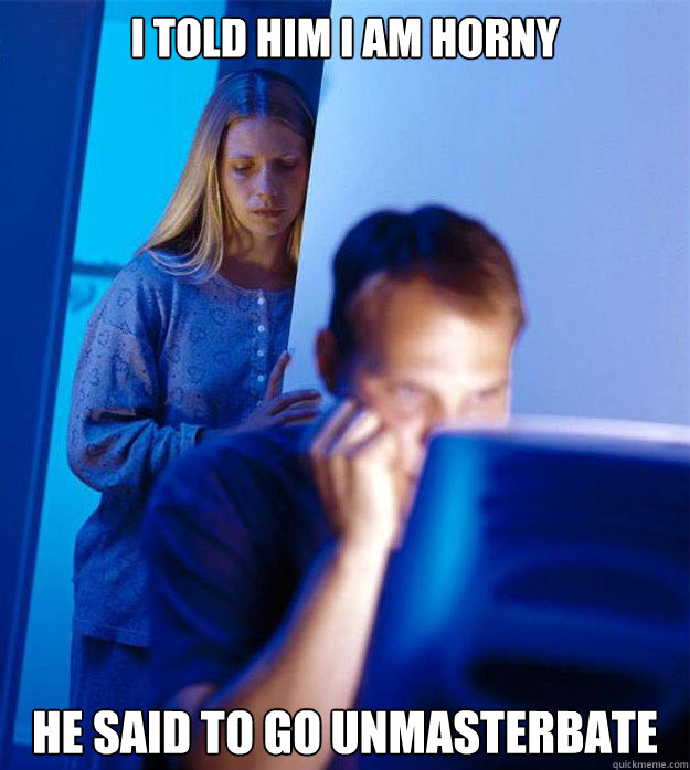 I TOLD HIM I AM HORNY HE SAID TO GO UNMASTERBATE  Redditors Wife