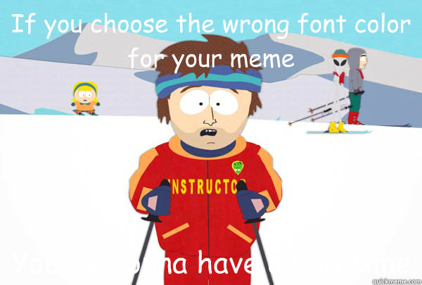 If you choose the wrong font color for your meme You're gonna have a bad time - If you choose the wrong font color for your meme You're gonna have a bad time  Super Cool Ski Instructor