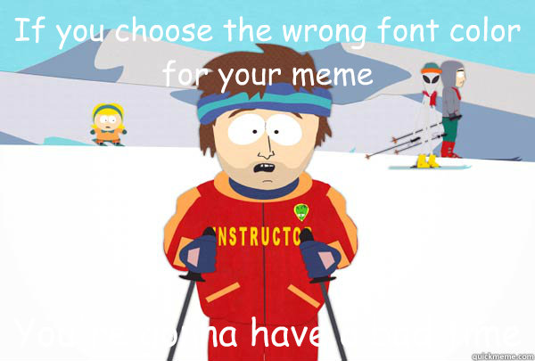 If you choose the wrong font color for your meme You're gonna have a bad time  Super Cool Ski Instructor