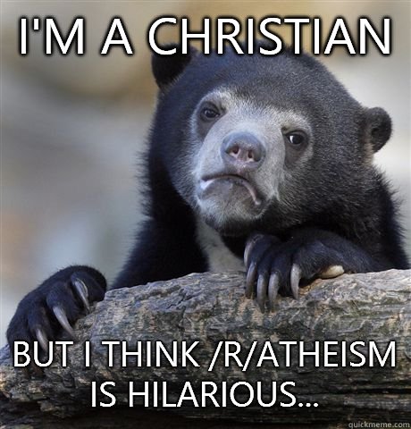 I'm a Christian  But I think /r/atheism is hilarious...  Confession Bear