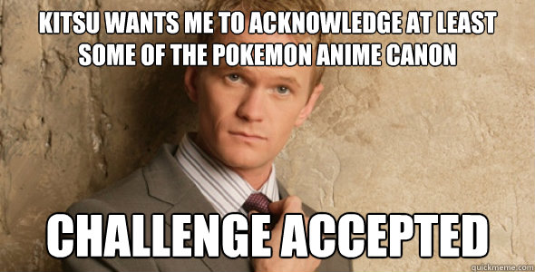 Kitsu wants me to acknowledge at least some of the Pokemon anime canon Challenge accepted - Kitsu wants me to acknowledge at least some of the Pokemon anime canon Challenge accepted  Barney Stinson-Challenge Accepted HIMYM