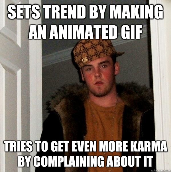 Sets trend by making an animated gif Tries to get even more karma by complaining about it  Scumbag Steve