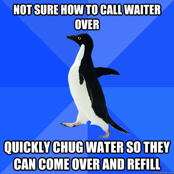 not sure how to call waiter over quickly chug water so they can come over and refill  Socially Awkward Penguin
