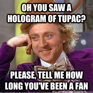 Oh you saw a hologram of tupac? please, Tell me how long you've been a fan  Condescending Wonka