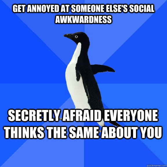 get annoyed at someone else's social awkwardness Secretly afraid everyone thinks the same about you    Socially Awkward Penguin
