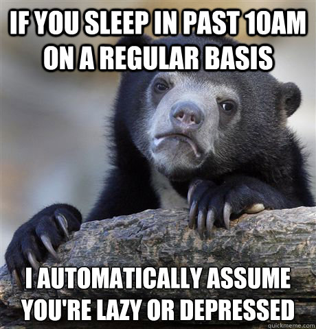 If you sleep in past 10am on a regular basis I automatically assume you're lazy or depressed - If you sleep in past 10am on a regular basis I automatically assume you're lazy or depressed  Confession Bear