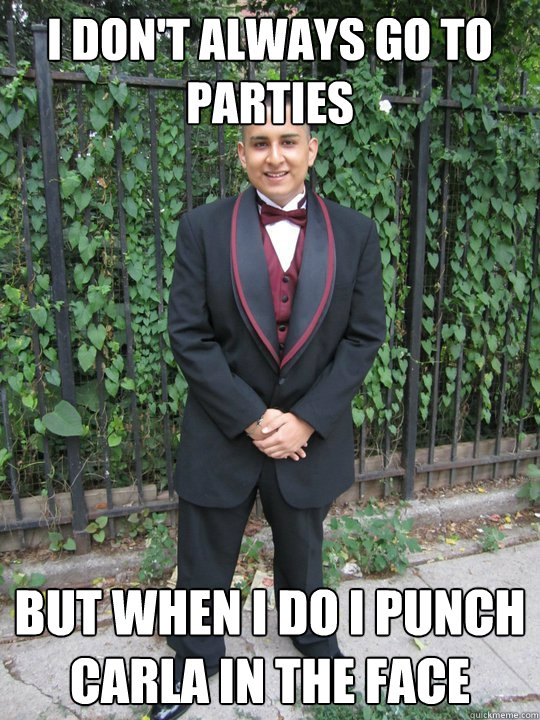 I DON'T ALWAYS GO TO PARTIES BUT WHEN I DO I PUNCH CARLA IN THE FACE - I DON'T ALWAYS GO TO PARTIES BUT WHEN I DO I PUNCH CARLA IN THE FACE  Jeffrey