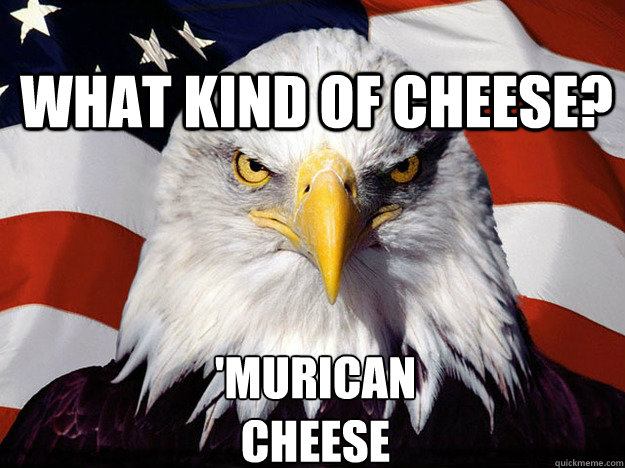 What kind of cheese? 'Murican 
Cheese - What kind of cheese? 'Murican 
Cheese  Patriotic Eagle