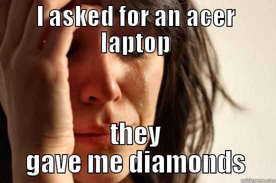 I ASKED FOR AN ACER LAPTOP THEY GAVE ME DIAMONDS First World Problems