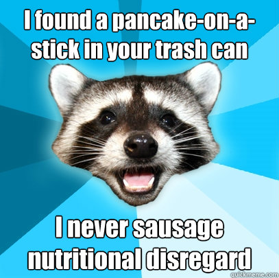I found a pancake-on-a-stick in your trash can I never sausage nutritional disregard  Lame Pun Coon