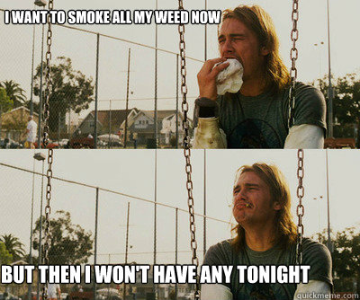 I want to smoke all my weed now But then I won't have any tonight  First World Stoner Problems
