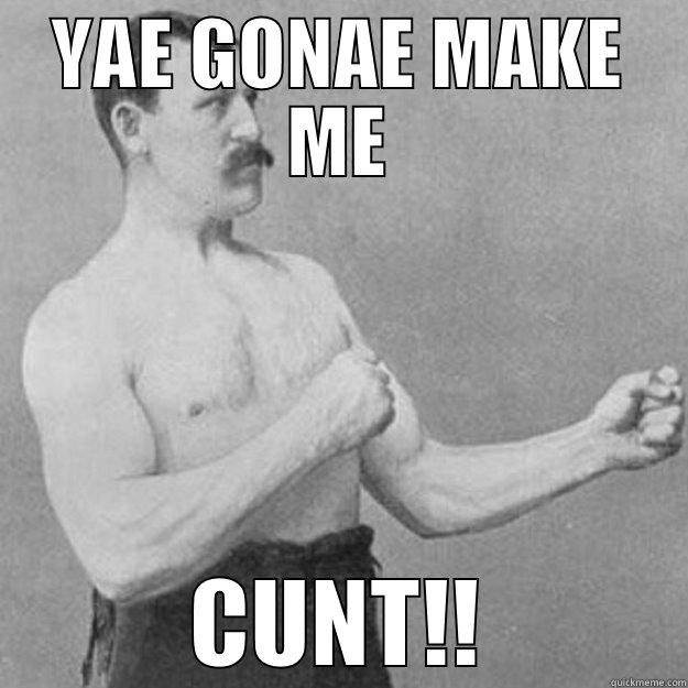 YAE GONAE MAKE ME CUNT!! overly manly man