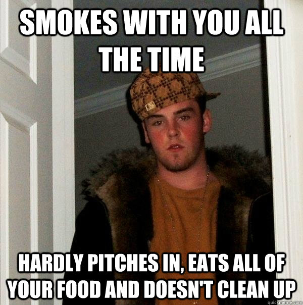 Smokes with you all the time hardly pitches in, eats all of your food and doesn't clean up  Scumbag Steve