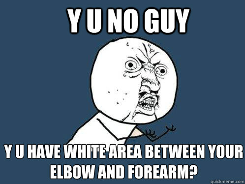 Y U NO GUY Y U HAVE WHITE AREA BETWEEN YOUR ELBOW AND FOREARM?  Y U No
