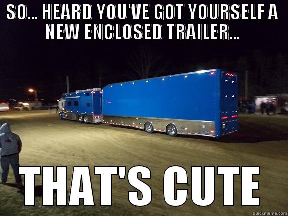 SO... HEARD YOU'VE GOT YOURSELF A NEW ENCLOSED TRAILER... THAT'S CUTE Misc
