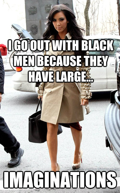 I go out with black men because they have large... Imaginations   