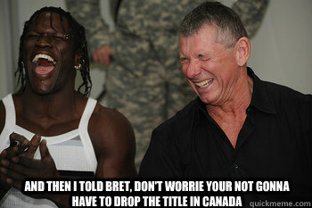 And then i told Bret, don't worrie your not gonna have to drop the title in Canada   
