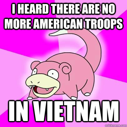 I heard there are no more american troops in vietnam  Slowpoke