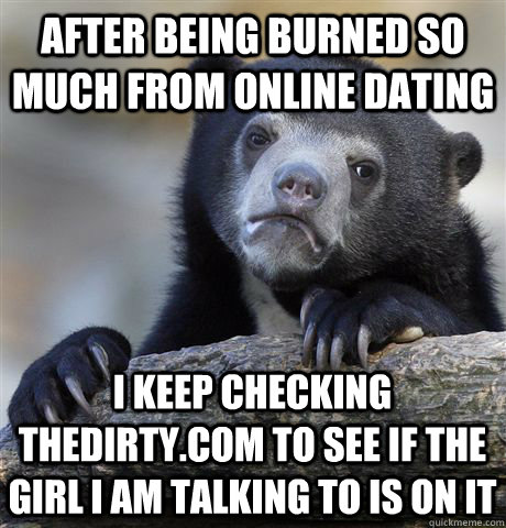 After being burned so much from online dating I keep checking thedirty.com to see if the girl I am talking to is on it  Confession Bear