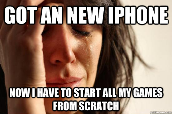 Got an new iphone now i have to start all my games from scratch   First World Problems
