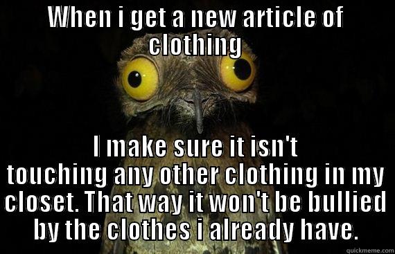 WHEN I GET A NEW ARTICLE OF CLOTHING I MAKE SURE IT ISN'T TOUCHING ANY OTHER CLOTHING IN MY CLOSET. THAT WAY IT WON'T BE BULLIED BY THE CLOTHES I ALREADY HAVE. Misc