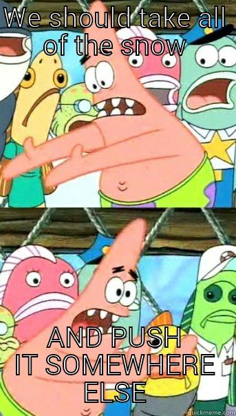 WE SHOULD TAKE ALL OF THE SNOW AND PUSH IT SOMEWHERE ELSE Push it somewhere else Patrick