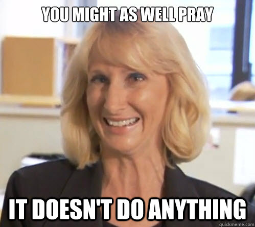 YOU might as well pray it doesn't do anything - YOU might as well pray it doesn't do anything  Wendy Wright