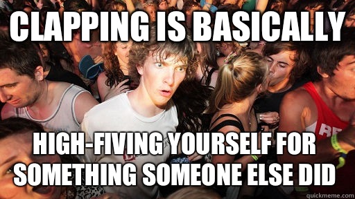 Clapping is basically high-fiving yourself for something someone else did   Sudden Clarity Clarence