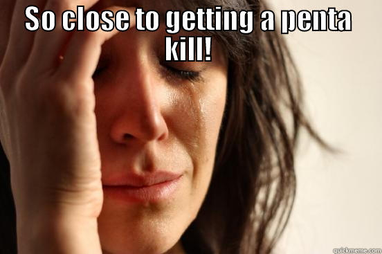 SO CLOSE TO GETTING A PENTA KILL!  First World Problems