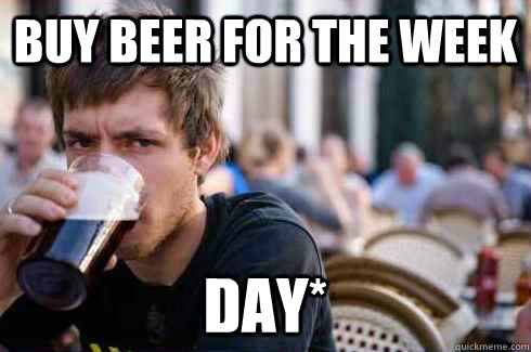 Buy beer for the week day*  Lazy College Senior