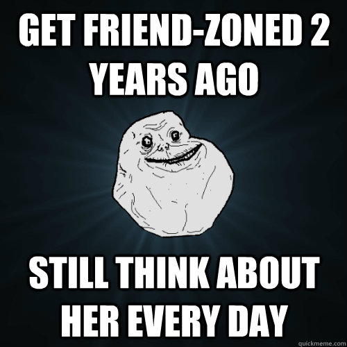 Get friend-zoned 2 years ago Still think about her every day    Forever Alone