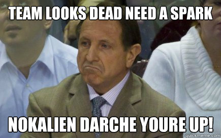 team looks dead need a spark nokalien darche youre up!  