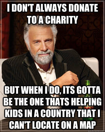 I don't always donate to a charity but when I do, its gotta be the one thats helping kids in a country that i can't locate on a map - I don't always donate to a charity but when I do, its gotta be the one thats helping kids in a country that i can't locate on a map  The Most Interesting Man In The World