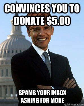 Convinces you to donate $5.00 spams your inbox asking for more - Convinces you to donate $5.00 spams your inbox asking for more  Scumbag Obama